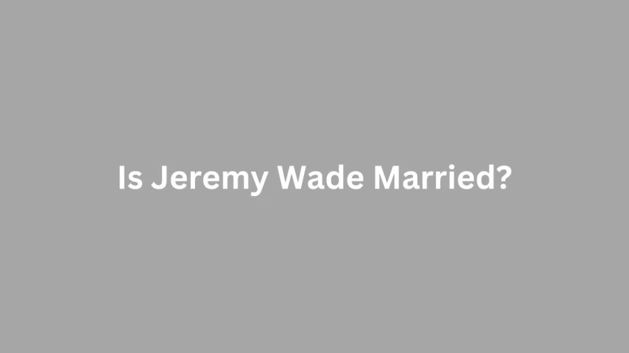 Exploring the Marriage Status of Jeremy Wade: Discovering His